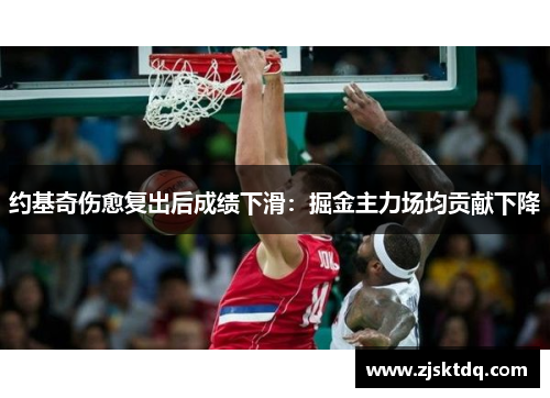 约基奇伤愈复出后成绩下滑：掘金主力场均贡献下降